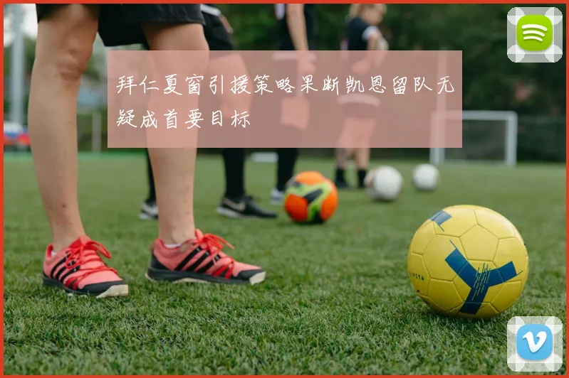 拜仁夏窗引援策略果断凯恩留队无疑成首要目标