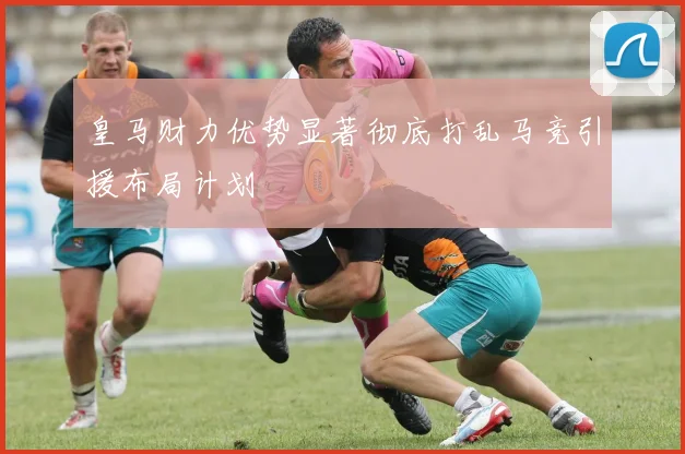 皇马财力优势显著彻底打乱马竞引援布局计划