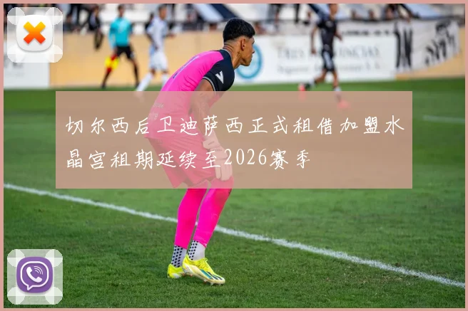 切尔西后卫迪萨西正式租借加盟水晶宫租期延续至2026赛季