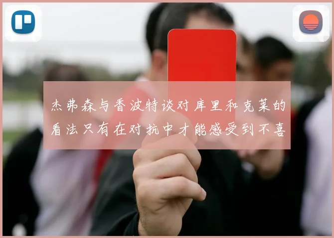 杰弗森与香波特谈对库里和克莱的看法只有在对抗中才能感受到不喜欢