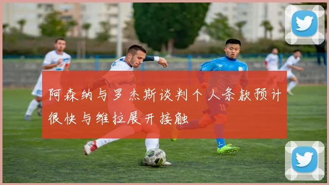 阿森纳与罗杰斯谈判个人条款预计很快与维拉展开接触