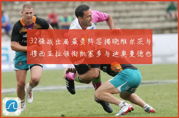 32强战出局最贵阵容揭晓维尔茨与穆西亚拉领衔凯塞多与迪奥曼德也在其中