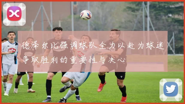 德泽尔比强调球队全力以赴为球迷争取胜利的重要性与决心