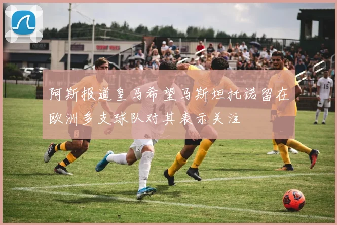 阿斯报道皇马希望马斯坦托诺留在欧洲多支球队对其表示关注