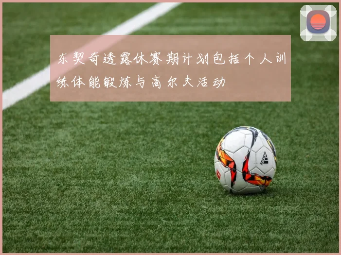 东契奇透露休赛期计划包括个人训练体能锻炼与高尔夫活动