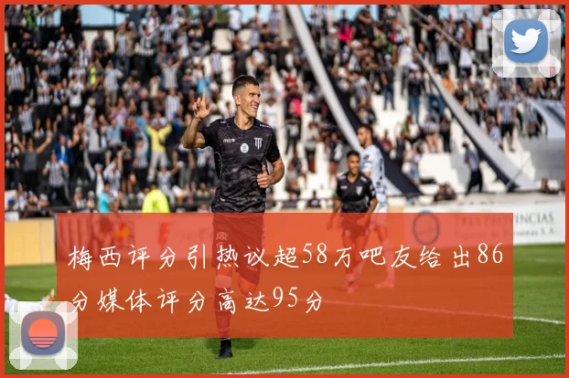 梅西评分引热议超58万吧友给出86分媒体评分高达95分