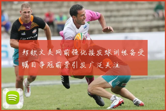 郑钦文美网前强化接发球训练备受瞩目争冠前景引发广泛关注
