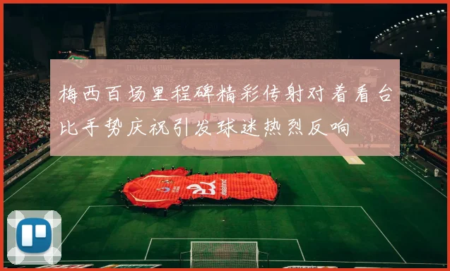 梅西百场里程碑精彩传射对着看台比手势庆祝引发球迷热烈反响