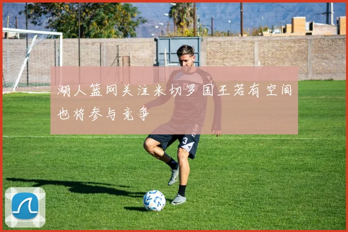 湖人篮网关注米切罗国王若有空间也将参与竞争