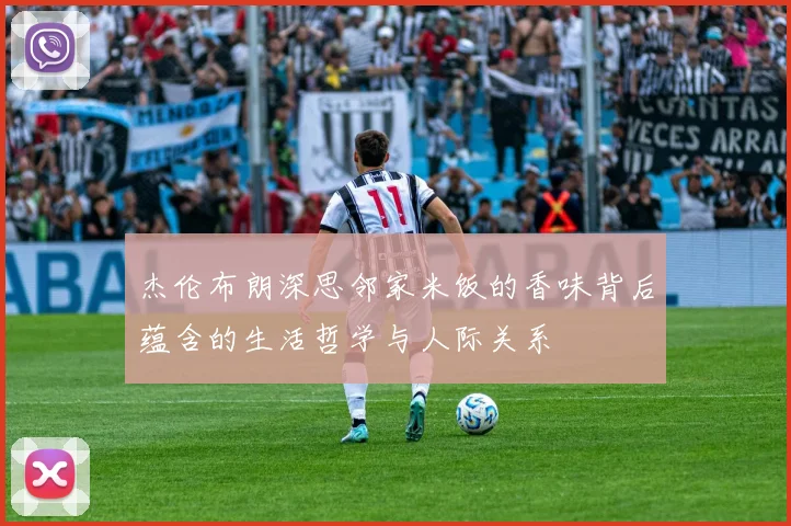 杰伦布朗深思邻家米饭的香味背后蕴含的生活哲学与人际关系
