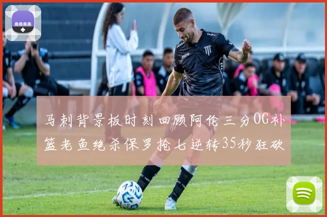 马刺背景板时刻回顾阿伦三分OG补篮老鱼绝杀保罗抢七逆转35秒狂砍13分