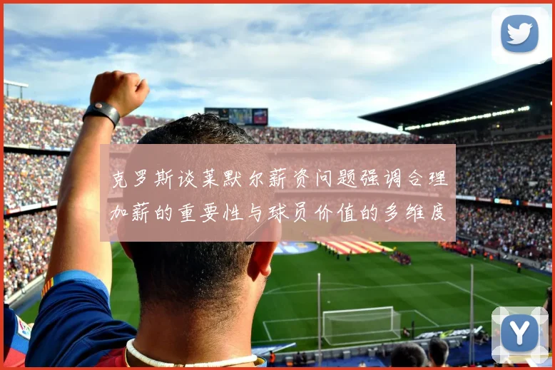 克罗斯谈莱默尔薪资问题强调合理加薪的重要性与球员价值的多维度分析
