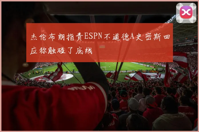 杰伦布朗指责ESPN不道德A史密斯回应称触碰了底线