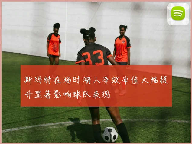 斯玛特在场时湖人净效率值大幅提升显著影响球队表现