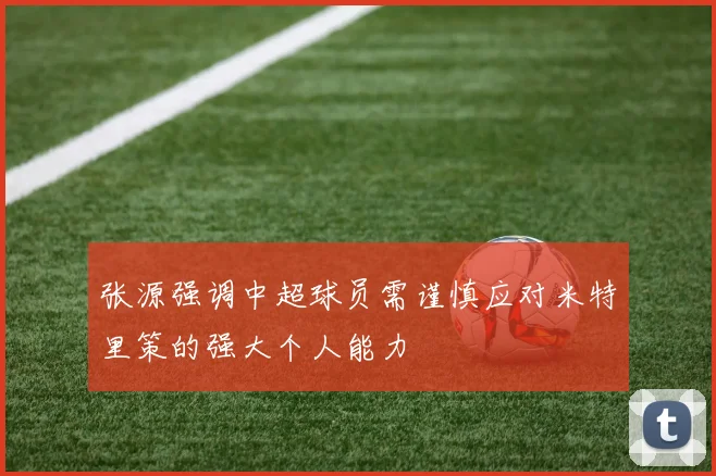 张源强调中超球员需谨慎应对米特里策的强大个人能力