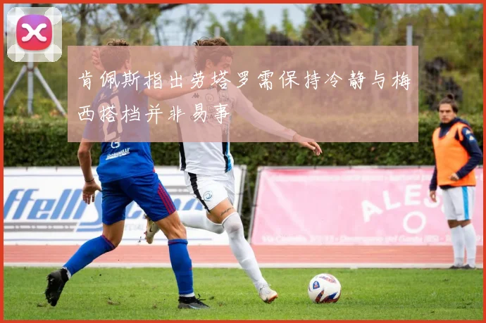肯佩斯指出劳塔罗需保持冷静与梅西搭档并非易事