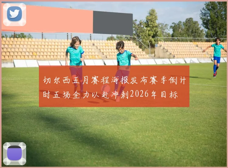 切尔西五月赛程海报发布赛季倒计时五场全力以赴冲刺2026年目标