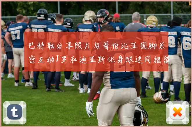 巴特勒分享照片与哥伦比亚国脚亲密互动J罗和迪亚斯化身球迷同框留念