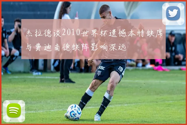 杰拉德谈2010世界杯遗憾本特缺席与费迪南德缺阵影响深远