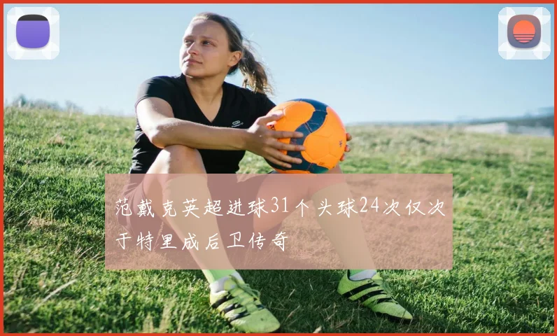 范戴克英超进球31个头球24次仅次于特里成后卫传奇