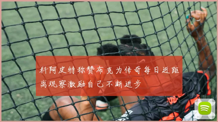 科阿皮特称赞布克为传奇每日近距离观察激励自己不断进步