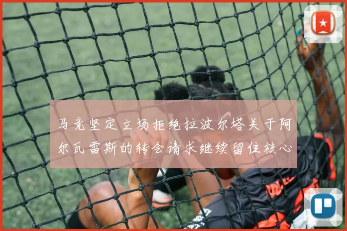 马竞坚定立场拒绝拉波尔塔关于阿尔瓦雷斯的转会请求继续留住核心球员