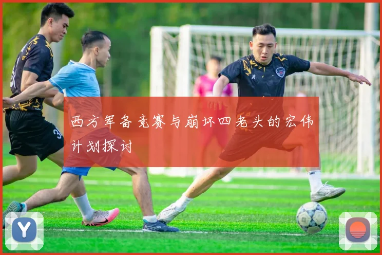 西方军备竞赛与崩坏四老头的宏伟计划探讨