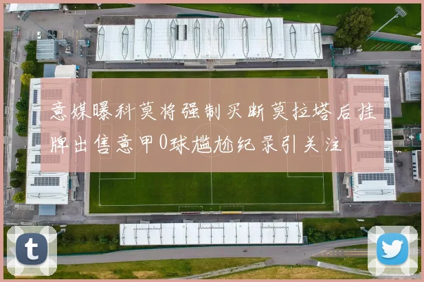 意媒曝科莫将强制买断莫拉塔后挂牌出售意甲0球尴尬纪录引关注