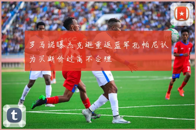罗马诺曝杰克逊重返蓝军孔帕尼认为买断价过高不合理