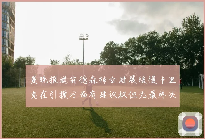 曼晚报道安德森转会进展缓慢卡里克在引援方面有建议权但无最终决定权
