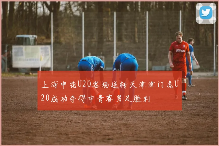 上海申花U20客场逆转天津津门虎U20成功夺得中青赛男足胜利