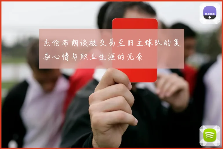 杰伦布朗谈被交易至旧主球队的复杂心情与职业生涯的无奈